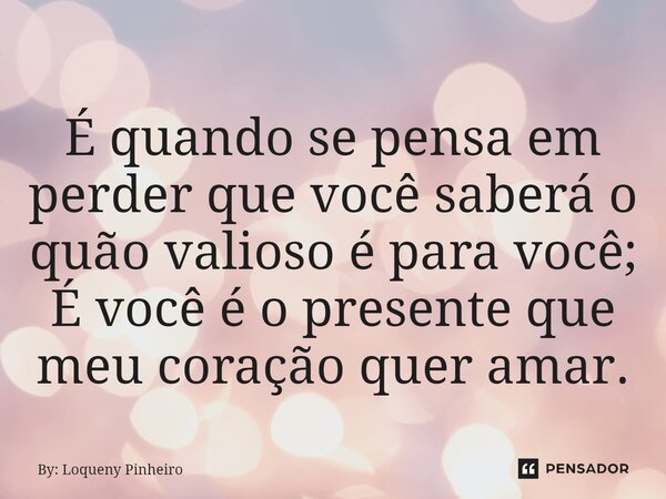 ⁠É quando se pensa em perder que você saberá o quão valioso é para você; ⁠É você é o presente que meu coração quer amar.... Frase de By: Loqueny Pinheiro.