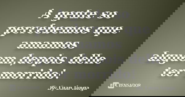 A gente so percebemos que amamos alguem,depois delle ter morrido!... Frase de By Luan langa.