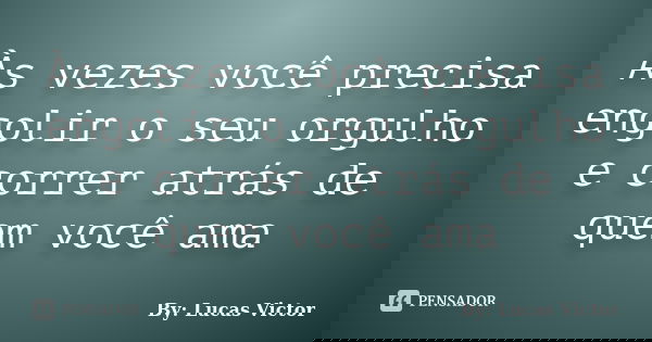 Às vezes você precisa engolir o seu orgulho e correr atrás de quem você ama... Frase de By: Lucas Victor.