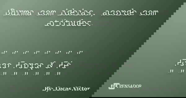 Durma com ideias, acorde com atitudes. " " " " " " " " Foco Força & Fé " " " " " " &qu... Frase de By: Lucas Victor.