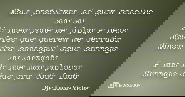 Meus problemas só quem resolve sou eu Só quem pode me julga e deus Aqueles que querem me derruba Nunca ira consegui oque carrego no coração E mas do que uma pal... Frase de By: Lucas Victor.