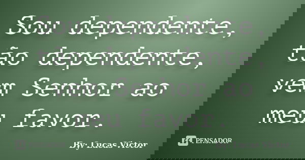 Sou dependente, tão dependente, vem Senhor ao meu favor.... Frase de By: Lucas Victor.