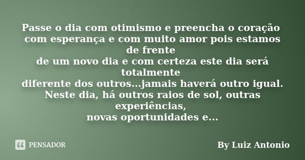 Passe o dia com otimismo e preencha o coração com esperança e com muito amor pois estamos de frente de um novo dia e com certeza este dia será totalmente difere... Frase de By Luiz Antonio.