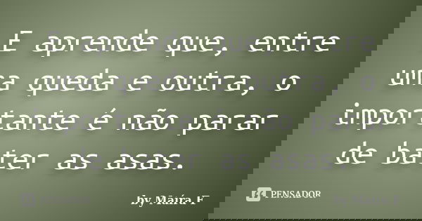 E aprende que, entre uma queda e outra, o importante é não parar de bater as asas.... Frase de by Maíra F.