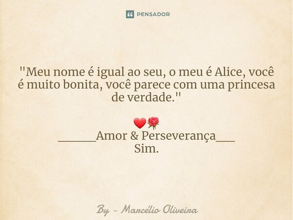 "Meu nome é igual ao seu, o meu é Alice, ⁠você é muito bonita, você parece com uma princesa de verdade." ❤🌹 ____Amor & Perseverança__ Sim.... Frase de By - Marcélio Oliveira.