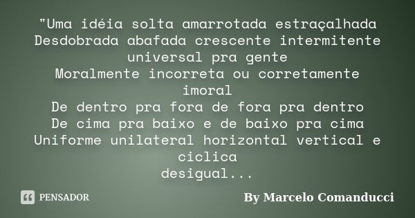 "Uma idéia solta amarrotada estraçalhada Desdobrada abafada crescente intermitente universal pra gente Moralmente incorreta ou corretamente imoral De dentr... Frase de By Marcelo Comanducci.