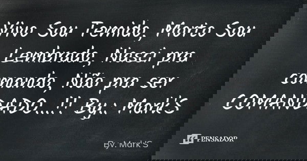Vivo Sou Temido , Morto Sou Lembrado , Nasci pra comando, Não pra ser COMANDADO... !! By.: Mark'S... Frase de By. Mark'S.