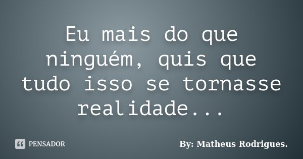 Eu mais do que ninguém, quis que tudo isso se tornasse realidade...... Frase de By: Matheus Rodrigues..