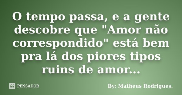 O tempo passa, e a gente descobre que "Amor não correspondido" está bem pra lá dos piores tipos ruins de amor...... Frase de By: Matheus Rodrigues..
