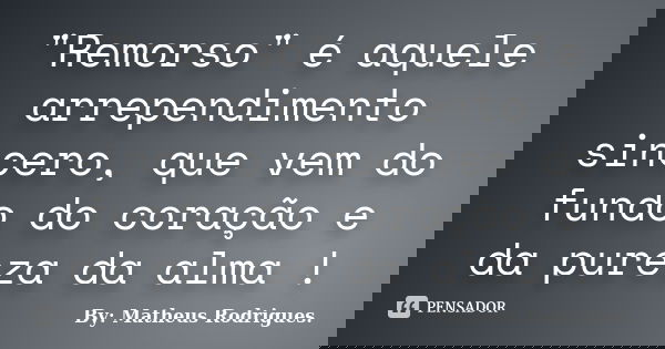 "Remorso" é aquele arrependimento sincero, que vem do fundo do coração e da pureza da alma !... Frase de By: Matheus Rodrigues..