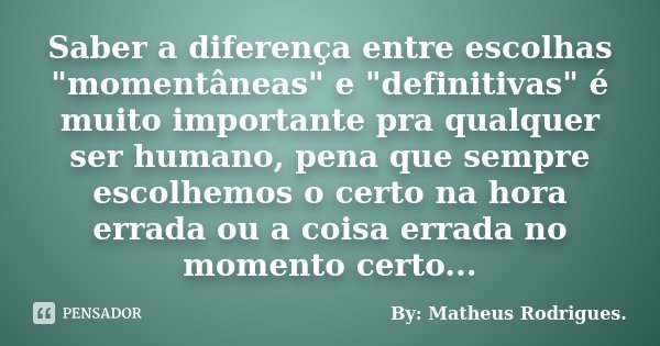 Saber a diferença entre escolhas "momentâneas" e "definitivas" é muito importante pra qualquer ser humano, pena que sempre escolhemos o cert... Frase de By: Matheus Rodrigues..