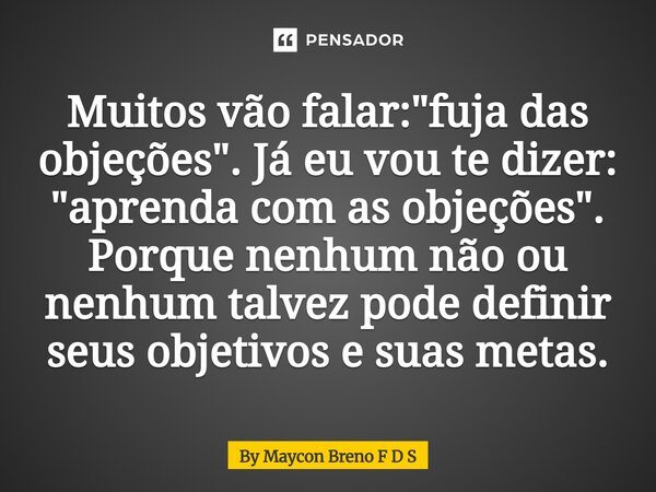 Muitos vão falar: "fuja das objeções". Já eu vou te dizer: "aprenda com as objeções". Porque nenhum não ou nenhum talvez pode definir seus o... Frase de By Maycon Breno F D S.