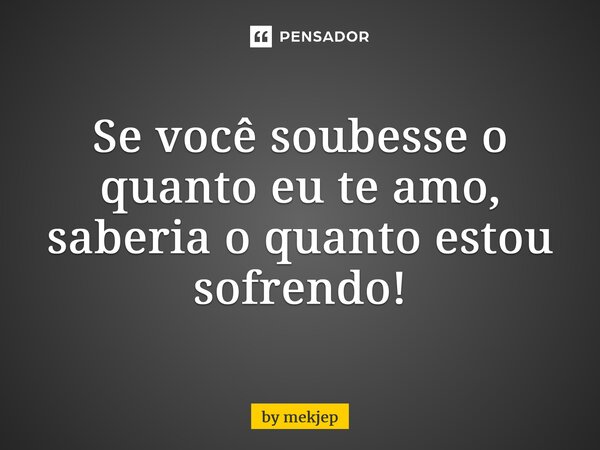 ⁠Se você soubesse o quanto eu te amo, saberia o quanto estou sofrendo!... Frase de by mekjep.