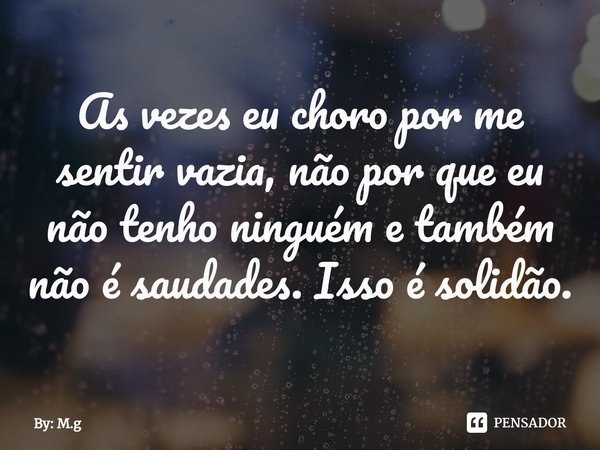 ⁠As vezes eu choro por me sentir vazia, não por que eu não tenho ninguém e também não é saudades. Isso é solidão.... Frase de By: M.g.