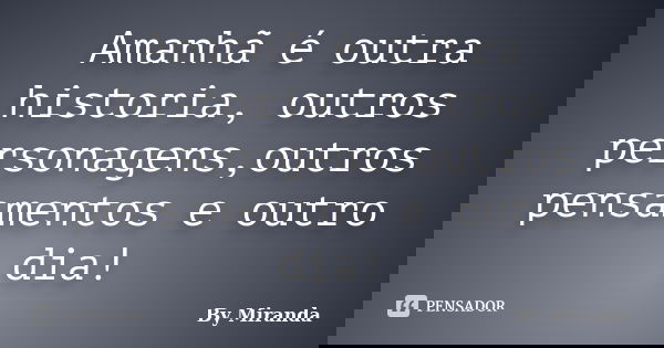 Amanhã é outra historia, outros personagens,outros pensamentos e outro dia!... Frase de By Miranda.