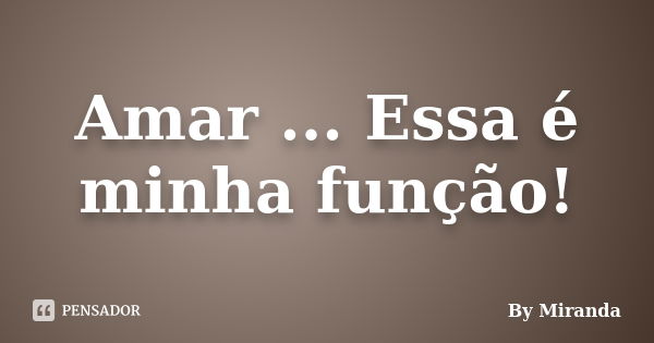 Amar ... Essa é minha função!... Frase de By Miranda.