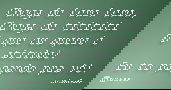 Chega de lero lero, Chega de titititi O que eu quero é atitude! Eu to pagando pra vê!... Frase de By Miranda.