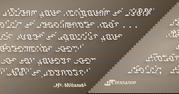 Dizem que ninguém é 100% feliz é realmente não ... Mais você é aquilo que determina ser! Então se eu quero ser feliz, EU SOU e pronto!... Frase de By Miranda.