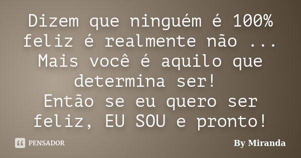 Dizem que ninguém é 100% feliz é realmente não ... Mais você é aquilo que determina ser! Então se eu quero ser feliz, EU SOU e pronto!... Frase de By Miranda.