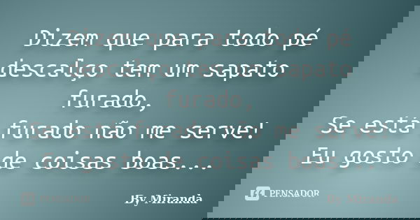 Dizem que para todo pé descalço tem um sapato furado, Se está furado não me serve! Eu gosto de coisas boas...... Frase de By Miranda.
