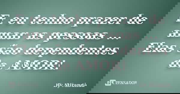 E eu tenho prazer de amar as pessoas ... Elas são dependentes de AMOR!... Frase de By Miranda.
