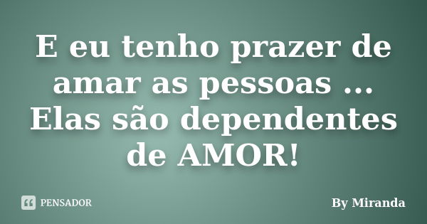 E eu tenho prazer de amar as pessoas ... Elas são dependentes de AMOR!... Frase de By Miranda.