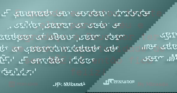 E quando eu estou triste ,olho para o céu e agradeço á Deus por ter me dado a oportunidade de ser MÃE! E então fico feliz!... Frase de By Miranda.