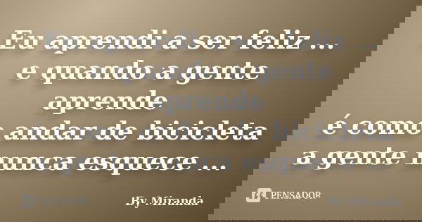 Eu aprendi a ser feliz ... e quando a gente aprende é como andar de bicicleta a gente nunca esquece ...... Frase de By Miranda.