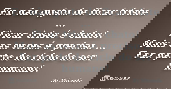 Eu não gosto de ficar triste ... Ficar triste é chato! Mais as vezes é preciso ... Faz parte do ciclo do ser humano!... Frase de By Miranda.