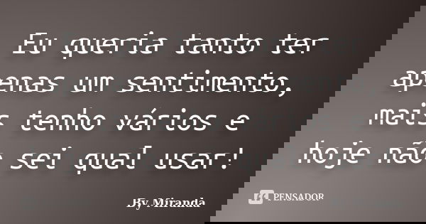 Eu queria tanto ter apenas um sentimento, mais tenho vários e hoje não sei qual usar!... Frase de By Miranda.