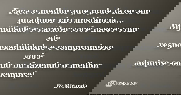 Faça o melhor que pode fazer em qualquer circunstância... Dignidade e caráter você nasce com ele responsabilidade e compromisso você adquire sendo ou fazendo o ... Frase de By Miranda.