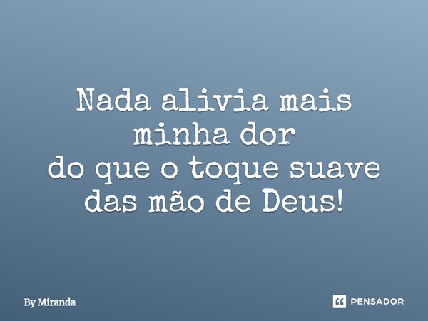 Nada alivia mais minha dor do que o toque suave das mão de Deus!... Frase de By Miranda.