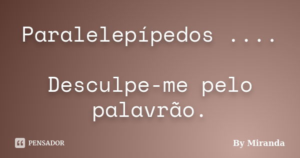 Paralelepípedos .... Desculpe-me pelo palavrão.... Frase de By Miranda.