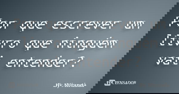 Por que escrever um livro que ninguém vai entender?... Frase de By Miranda.
