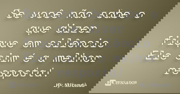 Se você não sabe o que dizer fique em silêncio Ele sim é a melhor resposta!... Frase de By Miranda.
