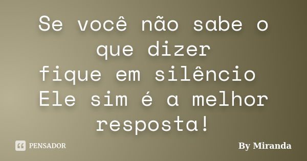 Se você não sabe o que dizer fique em silêncio Ele sim é a melhor resposta!... Frase de By Miranda.