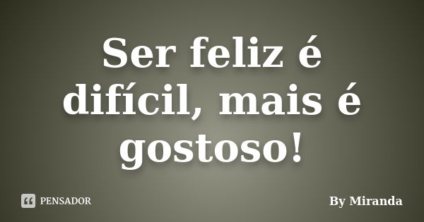 Ser feliz é difícil, mais é gostoso!... Frase de By Miranda.