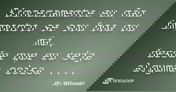 Sinceramente eu não importo se sou boa ou má, desde que eu seja alguma coisa ....... Frase de By Miranda.
