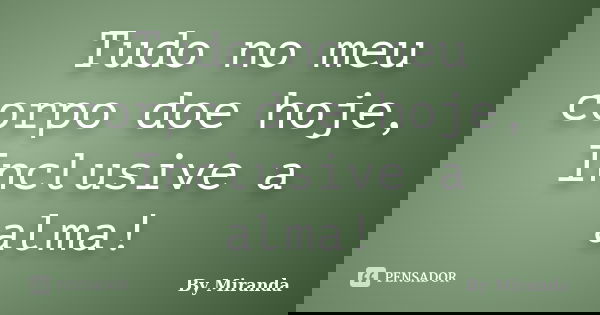 Tudo no meu corpo doe hoje, Inclusive a alma!... Frase de By Miranda.