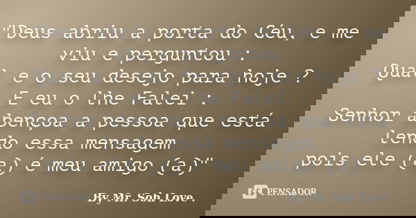"Deus abriu a porta do Céu, e me viu e perguntou : Qual e o seu desejo para hoje ? E eu o lhe Falei : Senhor abençoa a pessoa que está lendo essa mensagem ... Frase de By Mr. Soh Love ..