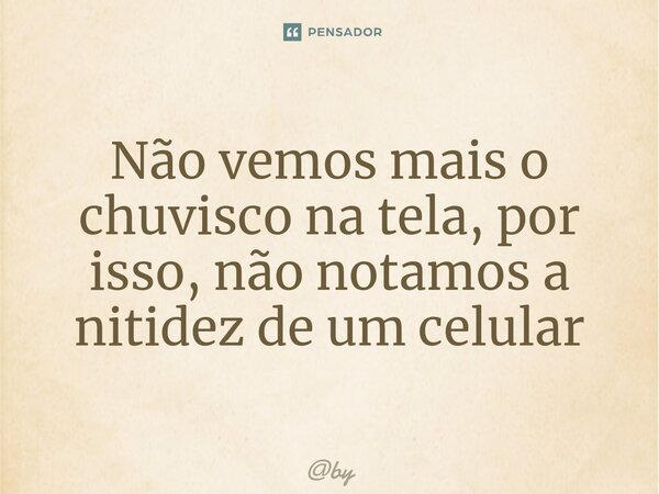 ⁠Não vemos mais o chuvisco na tela, por isso, não notamos a nitidez de um celular... Frase de by.