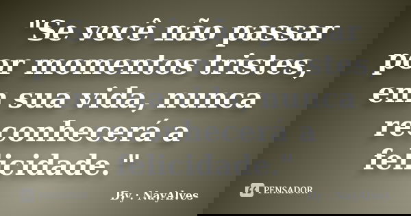 "Se você não passar por momentos tristes, em sua vida, nunca reconhecerá a felicidade."... Frase de By : NayAlves.
