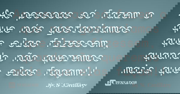 As pessoas só fazem o que nós gostariamos que elas fizessem, quando não queremos mais que elas façam!!... Frase de by N. Cavillary.