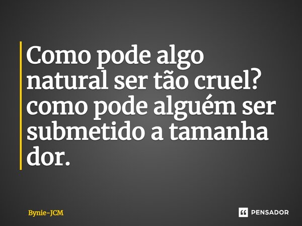 Como pode algo natural ser tão cruel? como pode alguém ⁠ser submetido a tamanha dor.... Frase de Bynie-JCM.