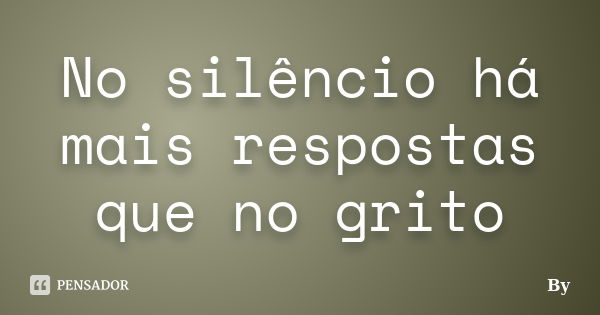 No silêncio há mais respostas que no grito... Frase de By.