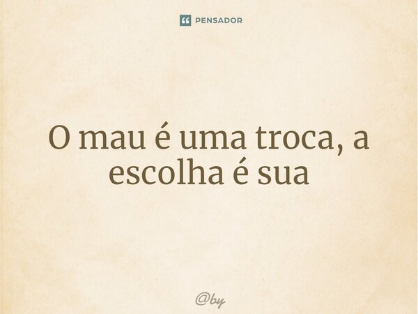 ⁠O mau é uma troca, a escolha é sua... Frase de by.