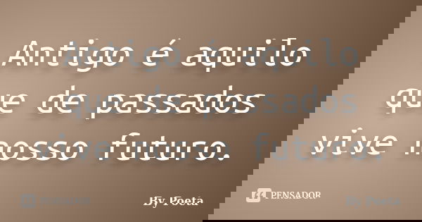 Antigo é aquilo que de passados vive nosso futuro.... Frase de By Poeta.