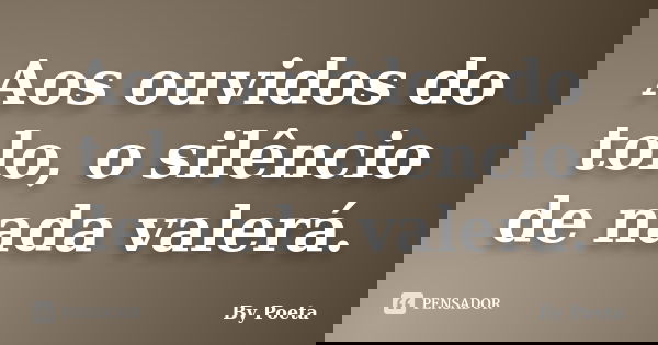 Aos ouvidos do tolo, o silêncio de nada valerá.... Frase de By Poeta.