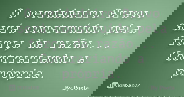 O verdadeiro Bravo será construído pela força da razão... Contrariando a própria.... Frase de By Poeta.