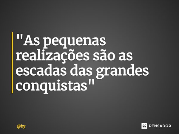 ⁠"As pequenas realizações são as escadas das grandes conquistas"... Frase de by.